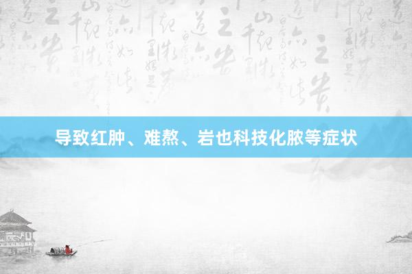 导致红肿、难熬、岩也科技化脓等症状