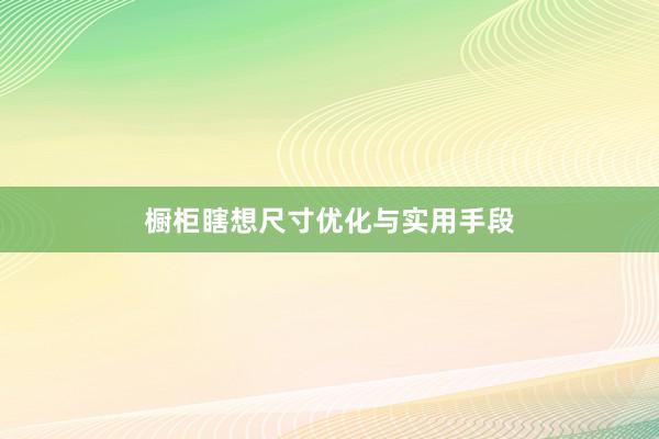 橱柜瞎想尺寸优化与实用手段