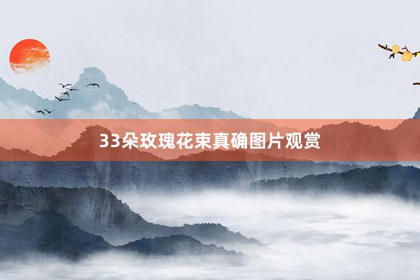 33朵玫瑰花束真确图片观赏