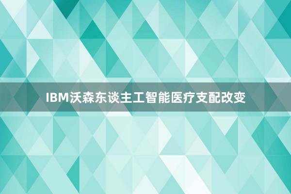 IBM沃森东谈主工智能医疗支配改变