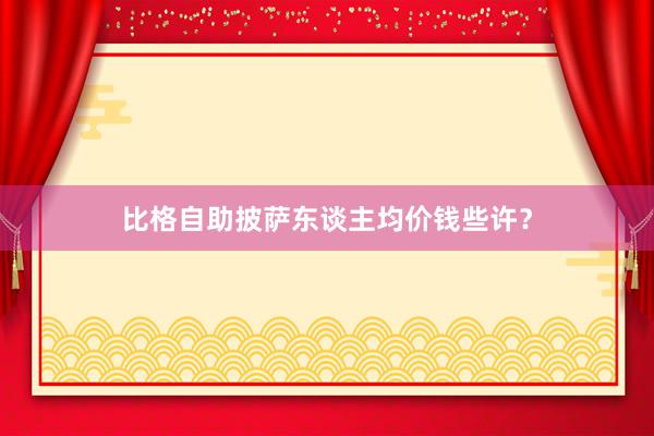 比格自助披萨东谈主均价钱些许？